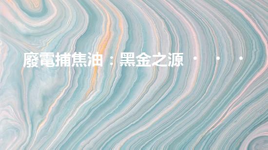 廢電捕焦油：黑金之源，危機(jī)與奇跡！